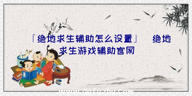 「绝地求生辅助怎么设置」|绝地求生游戏辅助官网